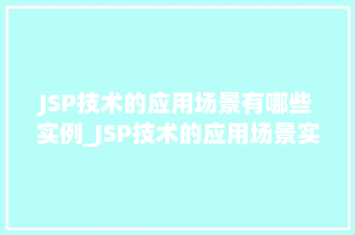 JSP技术的应用场景有哪些实例_JSP技术的应用场景实例与实战方法