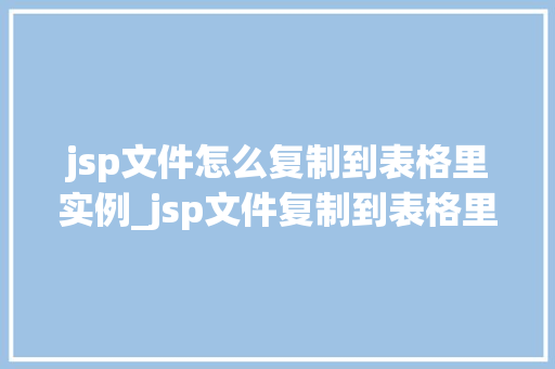 jsp文件怎么复制到表格里实例_jsp文件复制到表格里的实例详解操作步骤与方法分享  第1张
