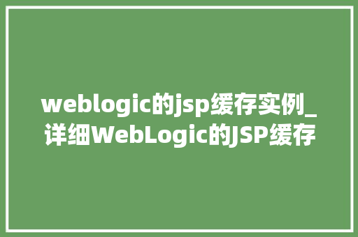 weblogic的jsp缓存实例_详细WebLogic的JSP缓存实例提升能的方法
