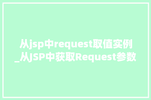 从jsp中request取值实例_从JSP中获取Request参数的实例详解 第1张 从jsp中request取值实例_从JSP中获取Request参数的实例详解 第1张