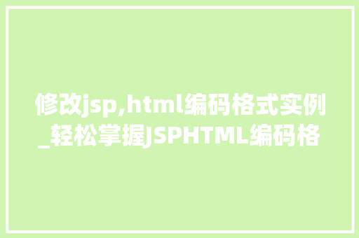 修改jsp,html编码格式实例_轻松掌握JSPHTML编码格式实例详解与方法分享  第1张