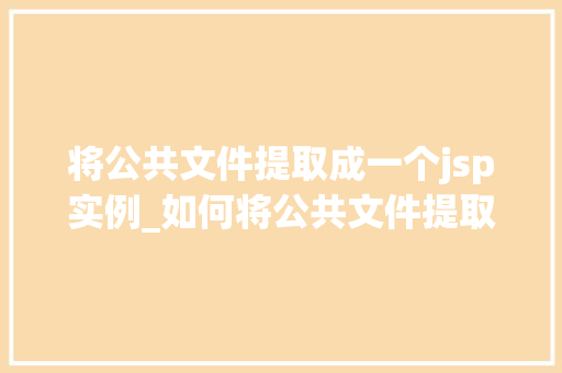 将公共文件提取成一个jsp实例_如何将公共文件提取成一个JSP实例实战教程及方法分享  第1张
