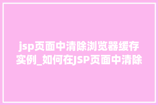jsp页面中清除浏览器缓存实例_如何在JSP页面中清除浏览器缓存实例适用方法与实例