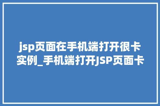 jsp页面在手机端打开很卡实例_手机端打开JSP页面卡顿怎么办实战解决例子分析  第1张