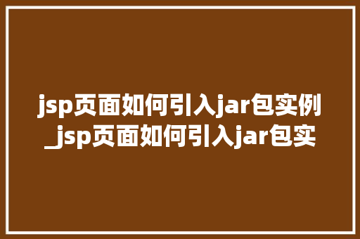jsp页面如何引入jar包实例_jsp页面如何引入jar包实例详细步骤与注意事项