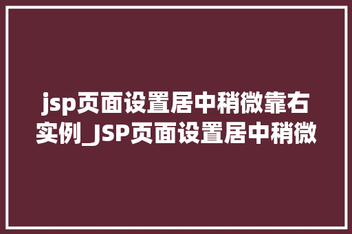 jsp页面设置居中稍微靠右实例_JSP页面设置居中稍微靠右实例详解轻松实现网页布局美观