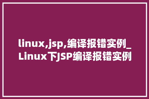 linux,jsp,编译报错实例_Linux下JSP编译报错实例与解决方法  第1张