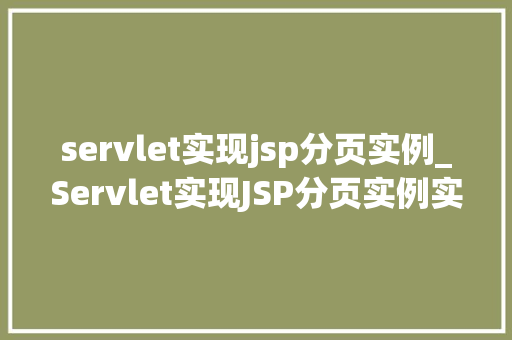 servlet实现jsp分页实例_Servlet实现JSP分页实例实战与步骤详解 第1张 servlet实现jsp分页实例_Servlet实现JSP分页实例实战与步骤详解 第1张