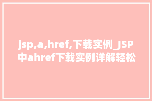 jsp,a,href,下载实例_JSP中ahref下载实例详解轻松实现网页下载功能
