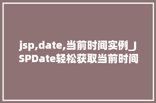 jsp,date,当前时间实例_JSPDate轻松获取当前时间实例详解 第1张 jsp,date,当前时间实例_JSPDate轻松获取当前时间实例详解 第1张