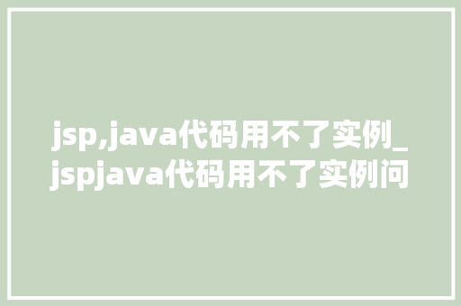 jsp,java代码用不了实例_jspjava代码用不了实例问题排查与解决方法
