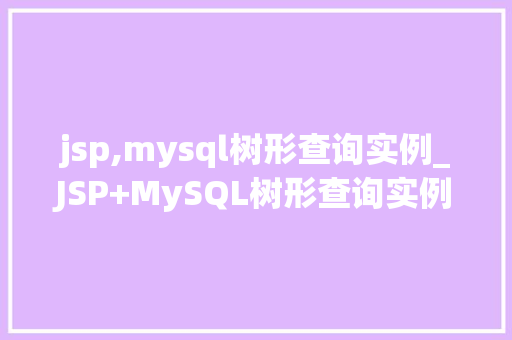 jsp,mysql树形查询实例_JSP+MySQL树形查询实例构建高效的信息展示