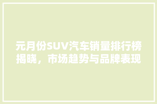 元月份SUV汽车销量排行榜揭晓，市场趋势与品牌表现一览