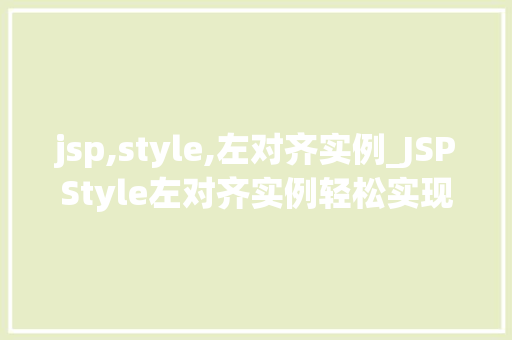 jsp,style,左对齐实例_JSPStyle左对齐实例轻松实现网页布局之美 第1张 jsp,style,左对齐实例_JSPStyle左对齐实例轻松实现网页布局之美 第1张