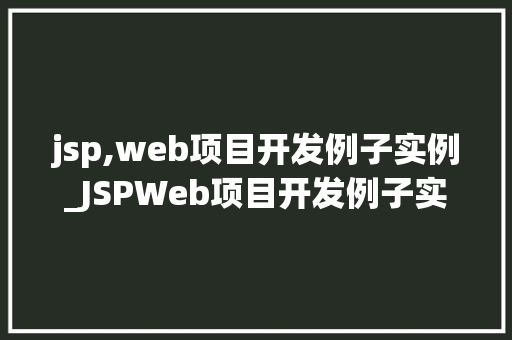 jsp,web项目开发例子实例_JSPWeb项目开发例子实例实战与方法分享