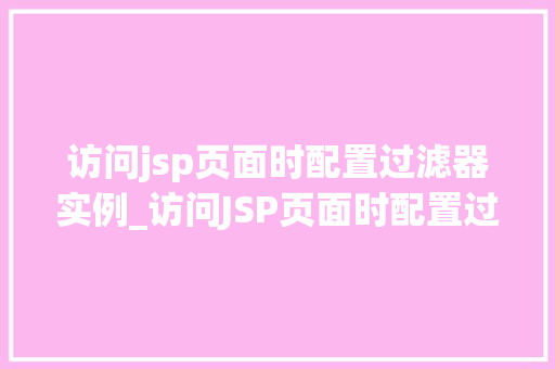 访问jsp页面时配置过滤器实例_访问JSP页面时配置过滤器实例轻松入门方法指南