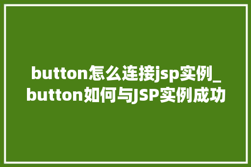 button怎么连接jsp实例_button如何与JSP实例成功连接实战攻略全