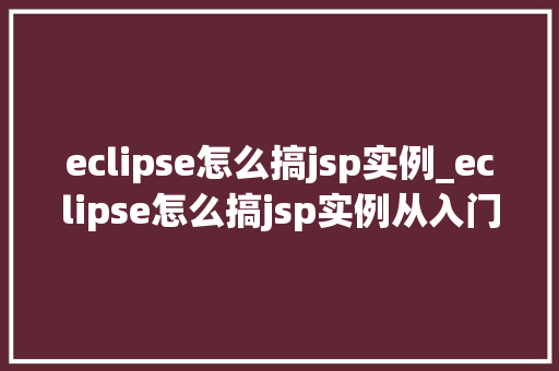 eclipse怎么搞jsp实例_eclipse怎么搞jsp实例从入门到方法