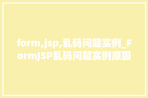 form,jsp,乱码问题实例_FormJSP乱码问题实例原因分析及解决方法全  第1张