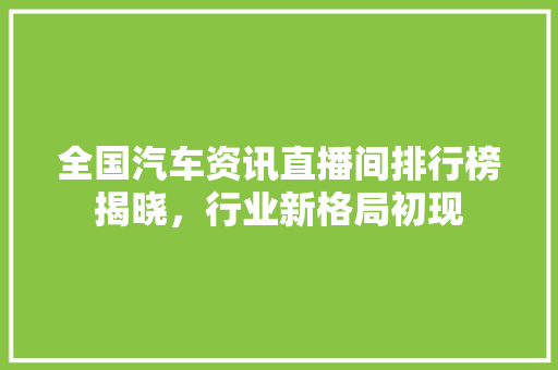 全国汽车资讯直播间排行榜揭晓，行业新格局初现