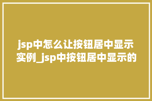 jsp中怎么让按钮居中显示实例_jsp中按钮居中显示的详细攻略轻松实现美观布局  第1张