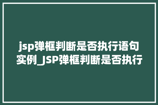 jsp弹框判断是否执行语句实例_JSP弹框判断是否执行语句实例实战与代码演示