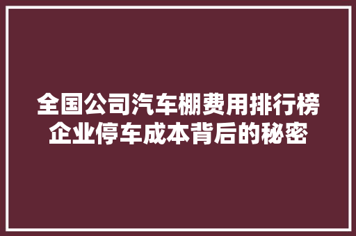 全国公司汽车棚费用排行榜企业停车成本背后的秘密