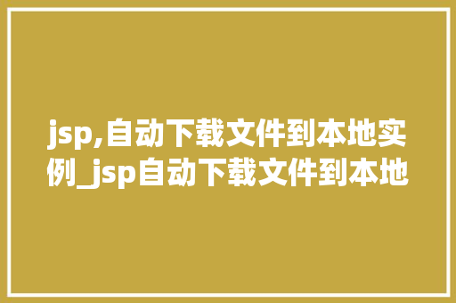 jsp,自动下载文件到本地实例_jsp自动下载文件到本地实例详解轻松实现高效文件下载 第1张 jsp,自动下载文件到本地实例_jsp自动下载文件到本地实例详解轻松实现高效文件下载 第1张