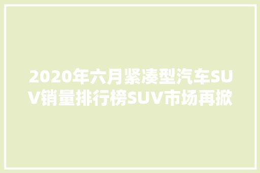 2020年六月紧凑型汽车SUV销量排行榜SUV市场再掀热潮