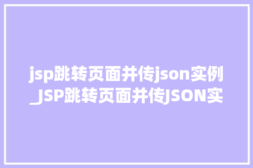 jsp跳转页面并传json实例_JSP跳转页面并传JSON实例实现高效数据传递的方法