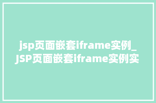 jsp页面嵌套iframe实例_JSP页面嵌套iframe实例实战与方法分享
