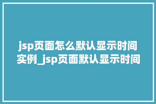 jsp页面怎么默认显示时间实例_jsp页面默认显示时间实例详解轻松实现时间显示功能