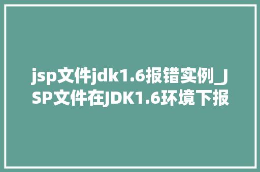 jsp文件jdk1.6报错实例_JSP文件在JDK1.6环境下报错实例及解决方法