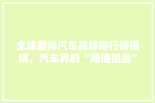 全球最帅汽车品牌排行榜揭晓，汽车界的“颜值担当”