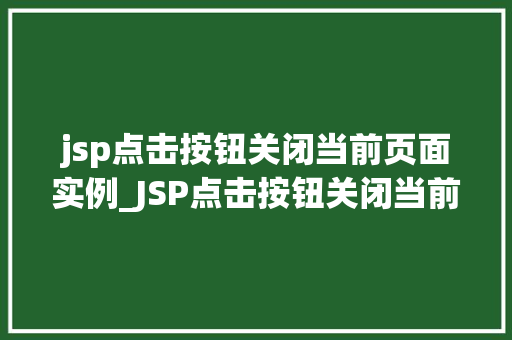 jsp点击按钮关闭当前页面实例_JSP点击按钮关闭当前页面实例轻松实现网页跳转的小方法