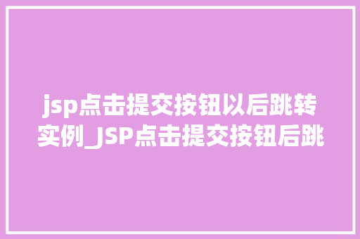 jsp点击提交按钮以后跳转实例_JSP点击提交按钮后跳转实例详解实战方法与例子分析