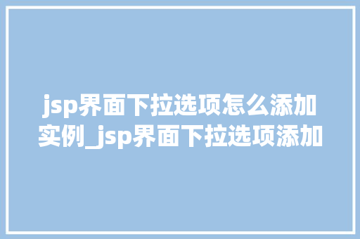 jsp界面下拉选项怎么添加实例_jsp界面下拉选项添加实例详解轻松掌握下拉菜单的制作方法  第1张