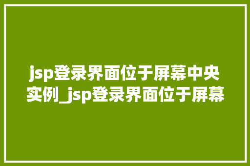jsp登录界面位于屏幕中央实例_jsp登录界面位于屏幕中央实例打造极致用户体验之路