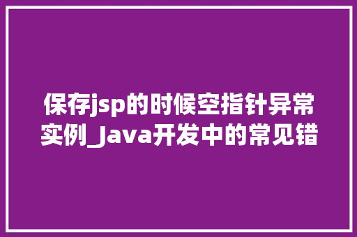 保存jsp的时候空指针异常实例_Java开发中的常见错误保存JSP时遭遇空指针异常实例分析