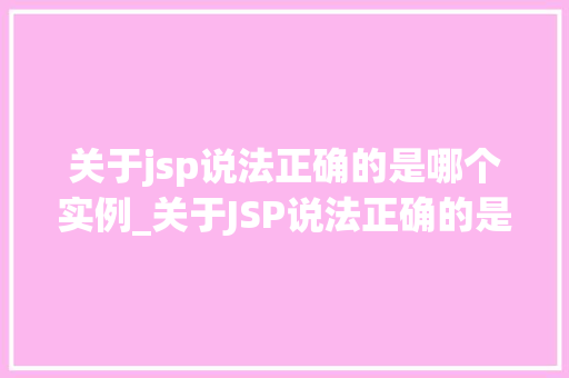 关于jsp说法正确的是哪个实例_关于JSP说法正确的是哪个实例详细剖析JSP技术与应用  第1张