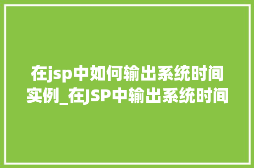 在jsp中如何输出系统时间实例_在JSP中输出系统时间实战与实例分享
