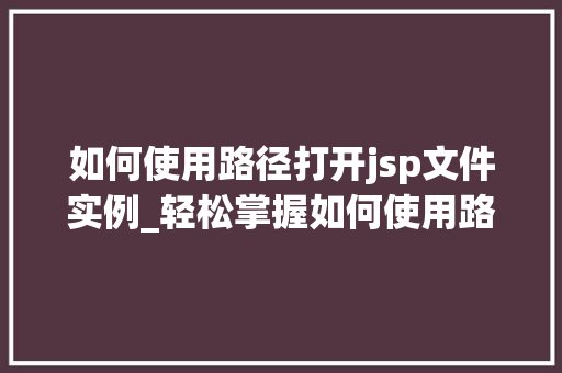 如何使用路径打开jsp文件实例_轻松掌握如何使用路径打开JSP文件实例详解