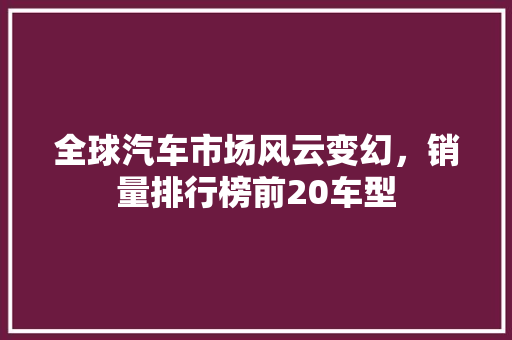 全球汽车市场风云变幻，销量排行榜前20车型