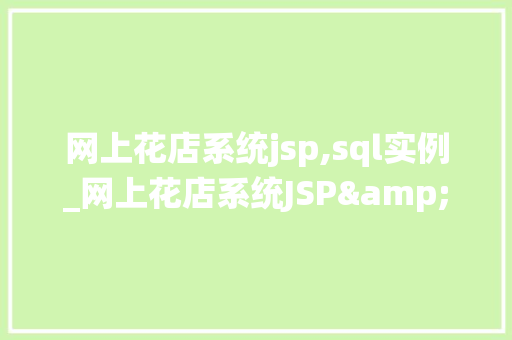 网上花店系统jsp,sql实例_网上花店系统JSP&SQL实例打造高效便捷的在线购花体验