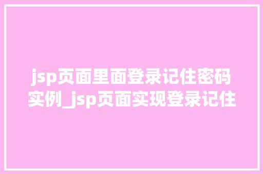 jsp页面里面登录记住密码实例_jsp页面实现登录记住密码功能的实例详解