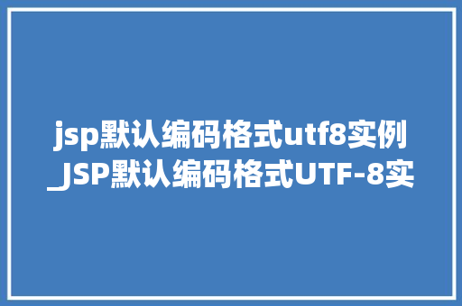 jsp默认编码格式utf8实例_JSP默认编码格式UTF-8实例详解实战与优化建议