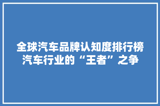 全球汽车品牌认知度排行榜汽车行业的“王者”之争