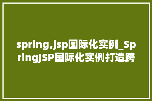 spring,jsp国际化实例_SpringJSP国际化实例打造跨文化网站，让全球用户畅游你的世界