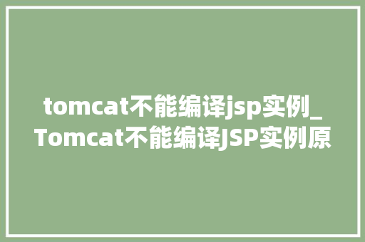 tomcat不能编译jsp实例_Tomcat不能编译JSP实例原因排查与解决方法全