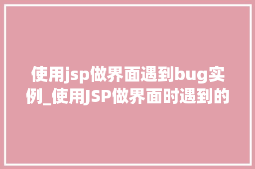 使用jsp做界面遇到bug实例_使用JSP做界面时遇到的Bug实例及解决方法详解